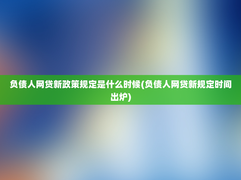 负债人网贷新政策规定是什么时候(负债人网贷新规定时间出炉)