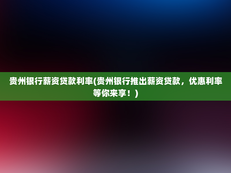 贵州银行薪资贷款利率(贵州银行推出薪资贷款，优惠利率等你来享！)