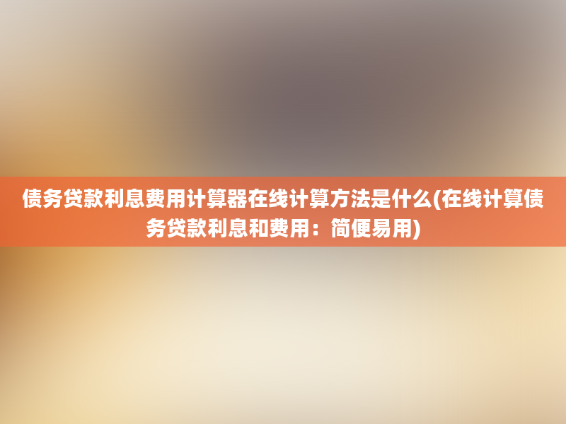 债务贷款利息费用计算器在线计算方法是什么(在线计算债务贷款利息和费用：简便易用)