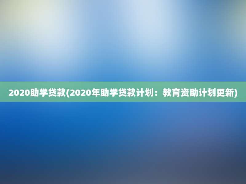 2020助学贷款(2020年助学贷款计划：教育资助计划更新)