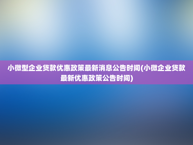 小微型企业贷款优惠政策最新消息公告时间(小微企业贷款最新优惠政策公告时间)