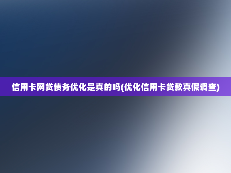 信用卡网贷债务优化是真的吗(优化信用卡贷款真假调查)