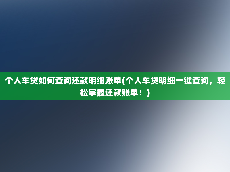 个人车贷如何查询还款明细账单(个人车贷明细一键查询，轻松掌握还款账单！)