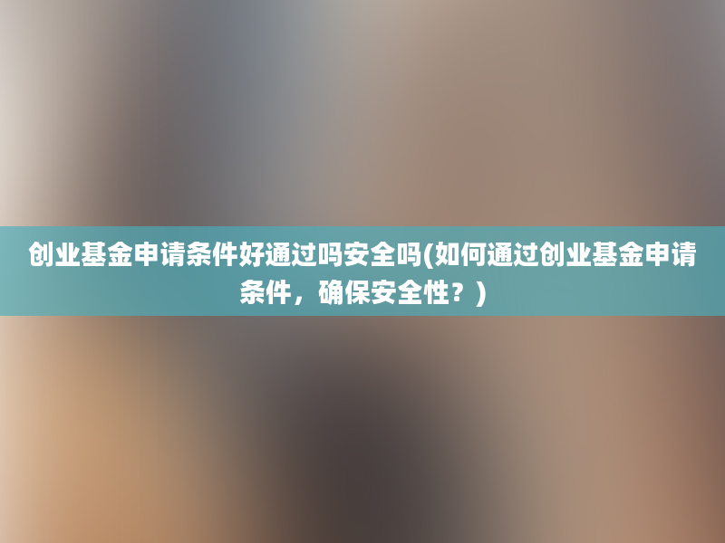 创业基金申请条件好通过吗安全吗(如何通过创业基金申请条件，确保安全性？)