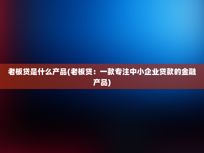 老板贷是什么产品(老板贷：一款专注中小企业贷款的金融产品)