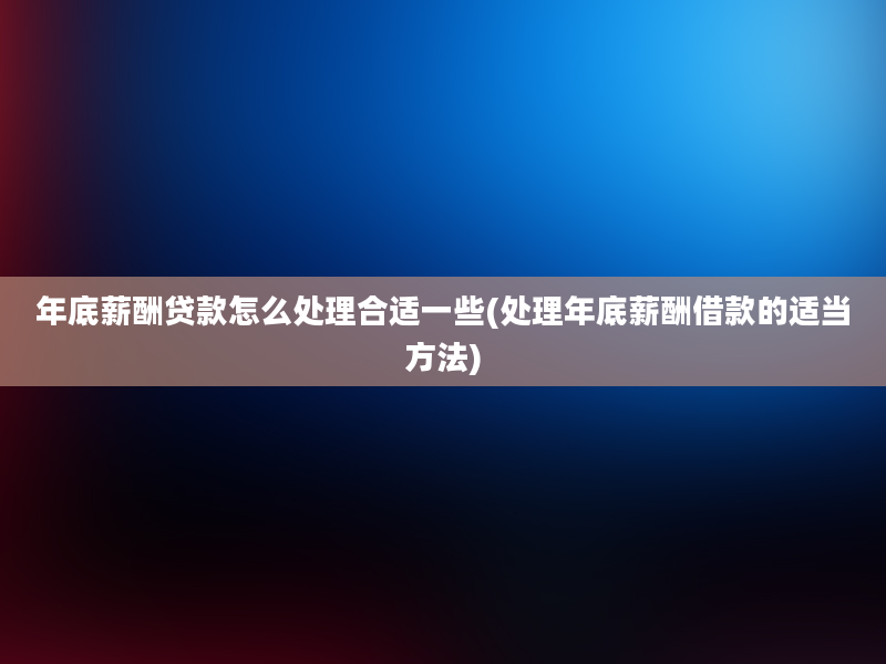 年底薪酬贷款怎么处理合适一些(处理年底薪酬借款的适当方法)