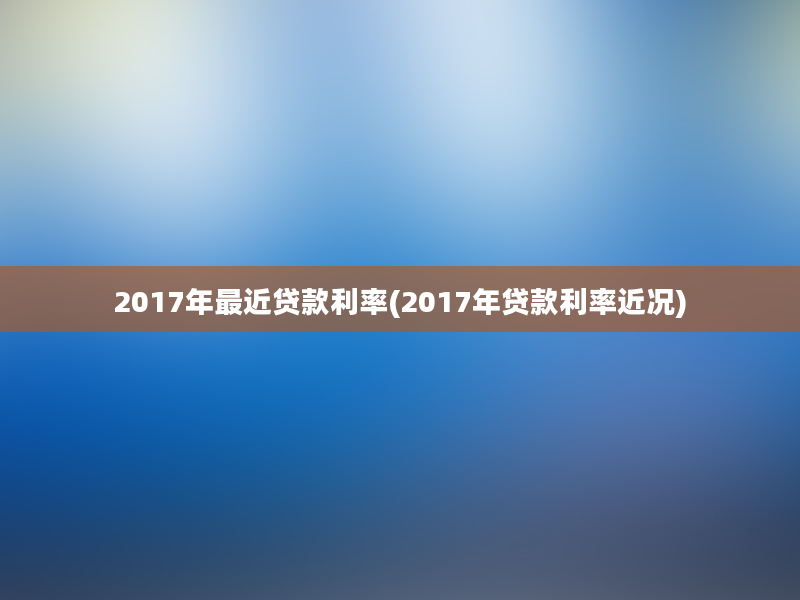 2017年最近贷款利率(2017年贷款利率近况)