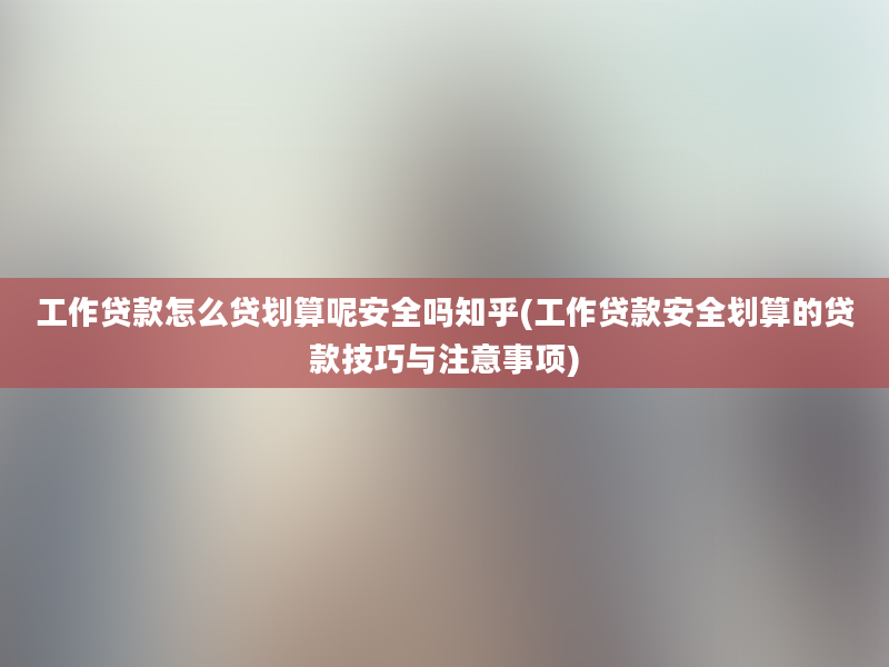 工作贷款怎么贷划算呢安全吗知乎(工作贷款安全划算的贷款技巧与注意事项)