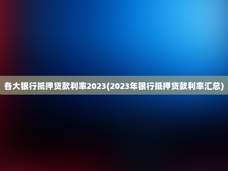 各大银行抵押贷款利率2023(2023年银行抵押贷款利率汇总)