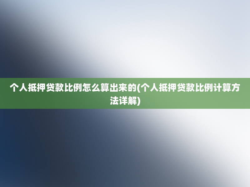 个人抵押贷款比例怎么算出来的(个人抵押贷款比例计算方法详解)