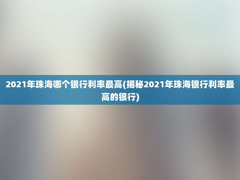 2021年珠海哪个银行利率最高(揭秘2021年珠海银行利率最高的银行)