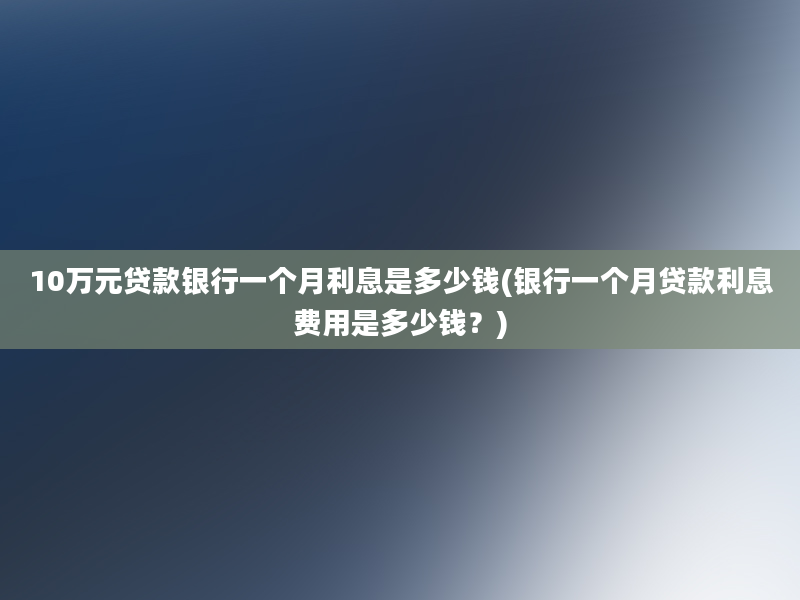 10万元贷款银行一个月利息是多少钱(银行一个月贷款利息费用是多少钱？)