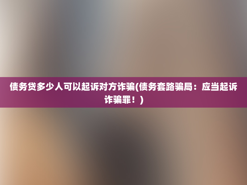 债务贷多少人可以起诉对方诈骗(债务套路骗局：应当起诉诈骗罪！)