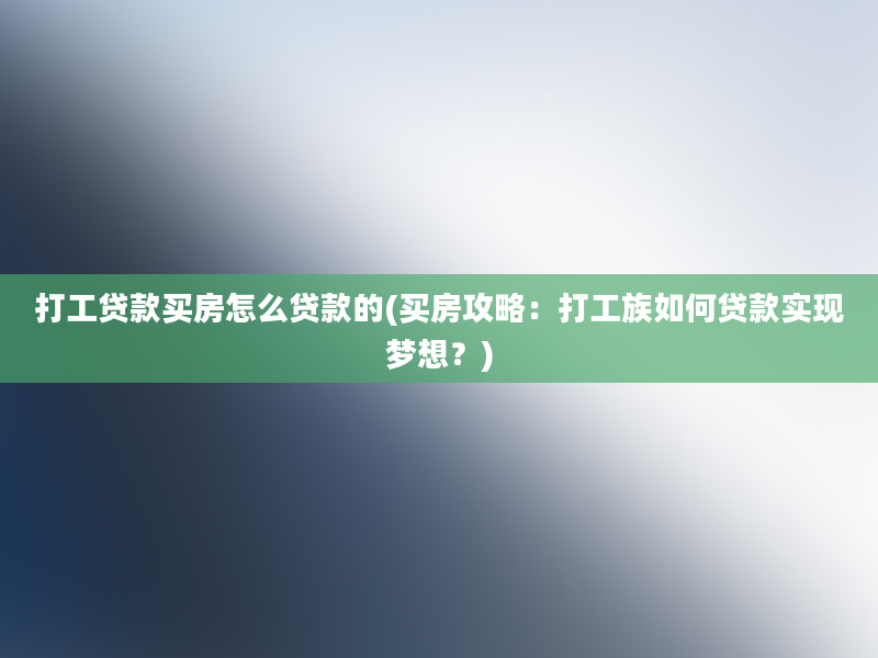 打工贷款买房怎么贷款的(买房攻略：打工族如何贷款实现梦想？)