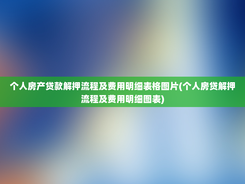 个人房产贷款解押流程及费用明细表格图片(个人房贷解押流程及费用明细图表)