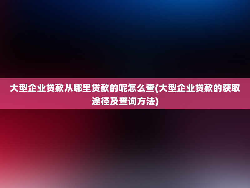 大型企业贷款从哪里贷款的呢怎么查(大型企业贷款的获取途径及查询方法)