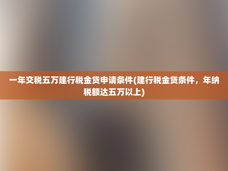 一年交税五万建行税金贷申请条件(建行税金贷条件，年纳税额达五万以上)