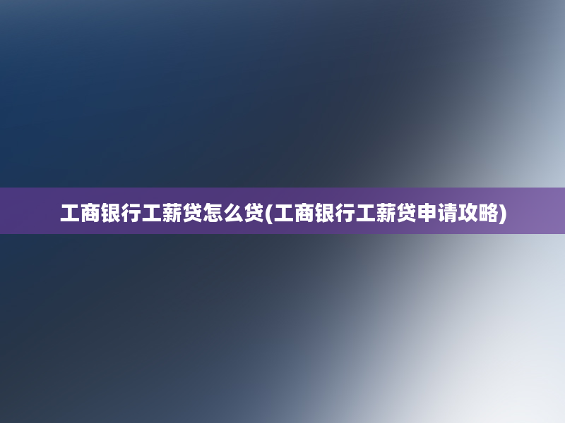 工商银行工薪贷怎么贷(工商银行工薪贷申请攻略)