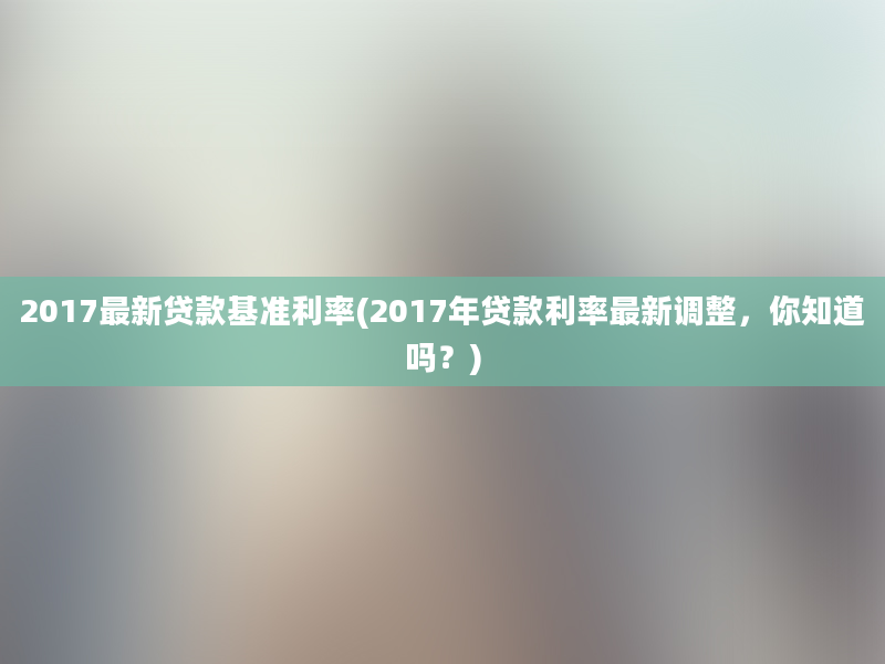 2017最新贷款基准利率(2017年贷款利率最新调整，你知道吗？)