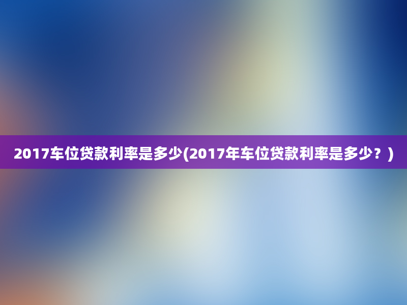 2017车位贷款利率是多少(2017年车位贷款利率是多少？)