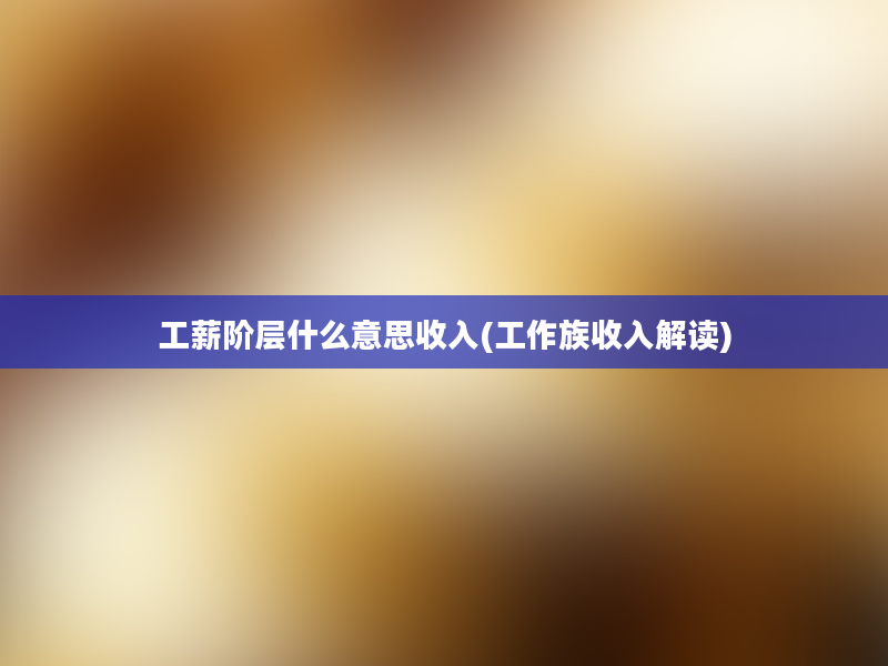 工薪阶层什么意思收入(工作族收入解读)