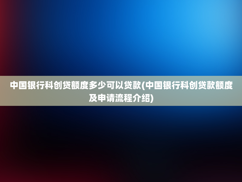 中国银行科创贷额度多少可以贷款(中国银行科创贷款额度及申请流程介绍)