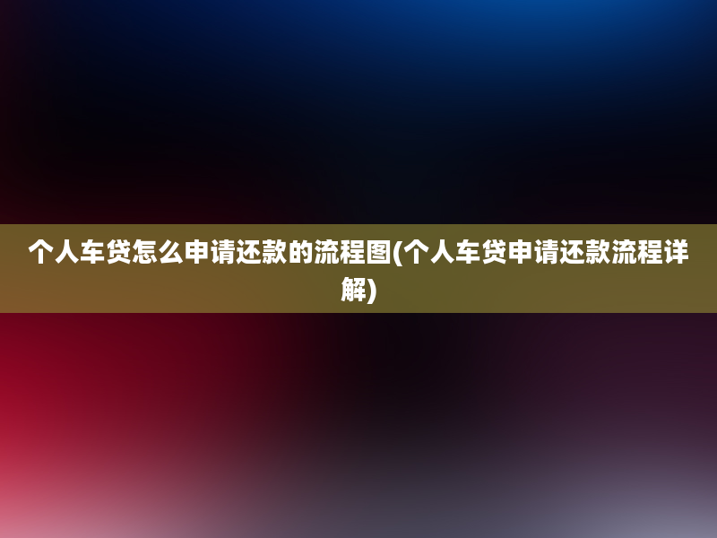 个人车贷怎么申请还款的流程图(个人车贷申请还款流程详解)