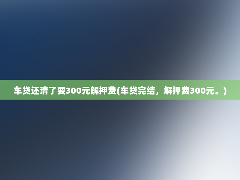 车贷还清了要300元解押费(车贷完结，解押费300元。)