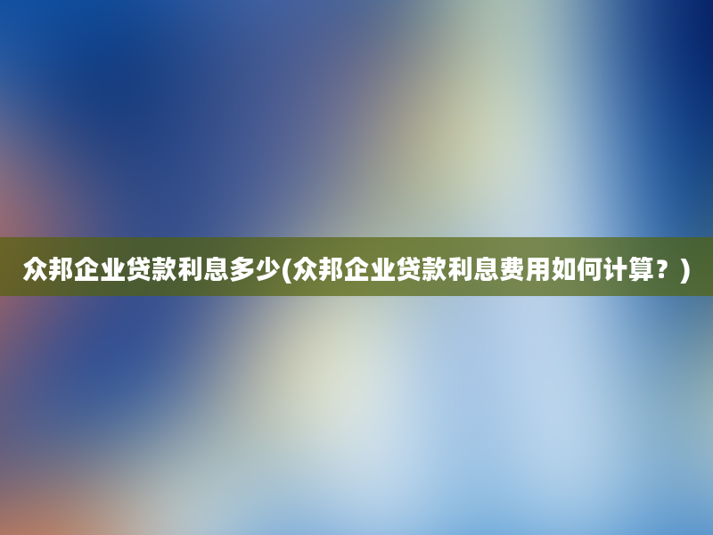 众邦企业贷款利息多少(众邦企业贷款利息费用如何计算？)