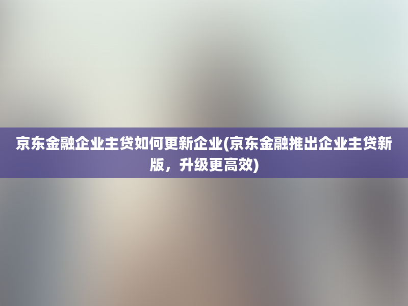 京东金融企业主贷如何更新企业(京东金融推出企业主贷新版，升级更高效)