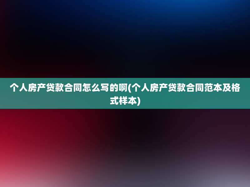 个人房产贷款合同怎么写的啊(个人房产贷款合同范本及格式样本)