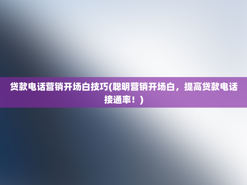 贷款电话营销开场白技巧(聪明营销开场白，提高贷款电话接通率！)