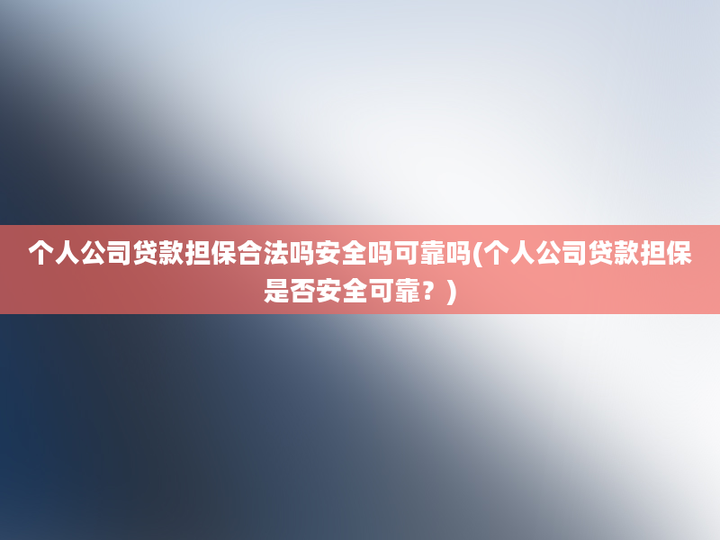 个人公司贷款担保合法吗安全吗可靠吗(个人公司贷款担保是否安全可靠？)