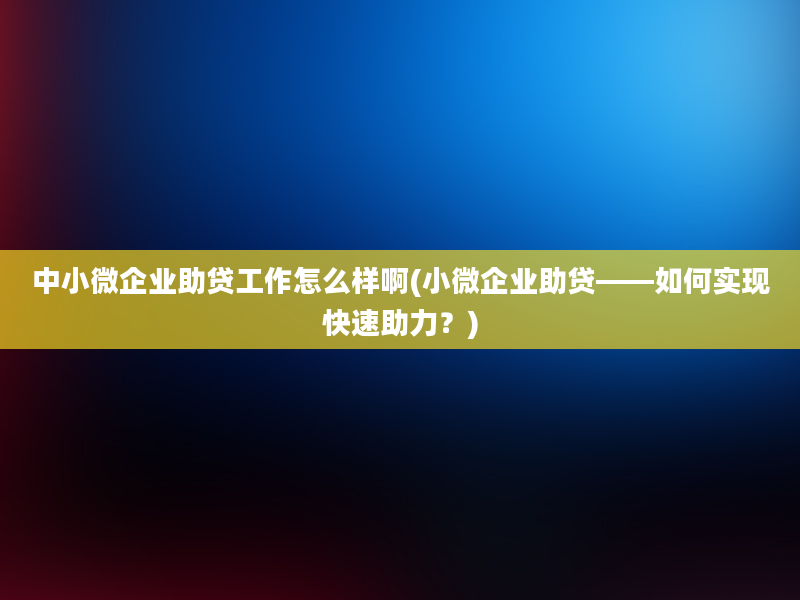 中小微企业助贷工作怎么样啊(小微企业助贷——如何实现快速助力？)