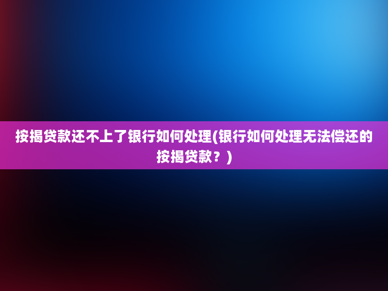 按揭贷款还不上了银行如何处理(银行如何处理无法偿还的按揭贷款？)