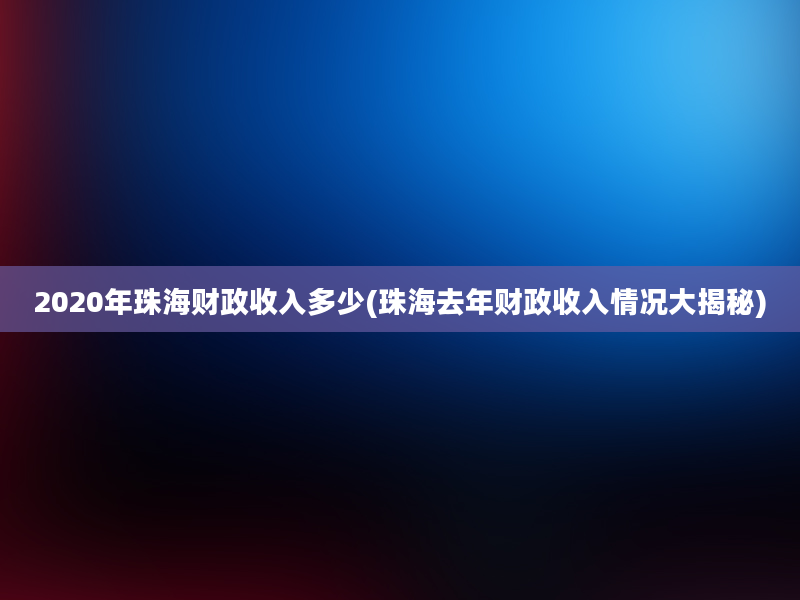 2020年珠海财政收入多少(珠海去年财政收入情况大揭秘)