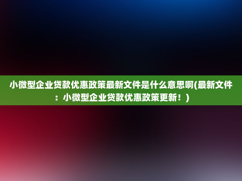 小微型企业贷款优惠政策最新文件是什么意思啊(最新文件：小微型企业贷款优惠政策更新！)