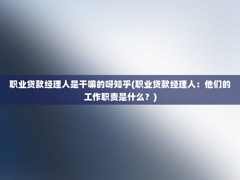 职业贷款经理人是干嘛的呀知乎(职业贷款经理人：他们的工作职责是什么？)