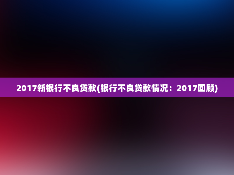 2017新银行不良贷款(银行不良贷款情况：2017回顾)