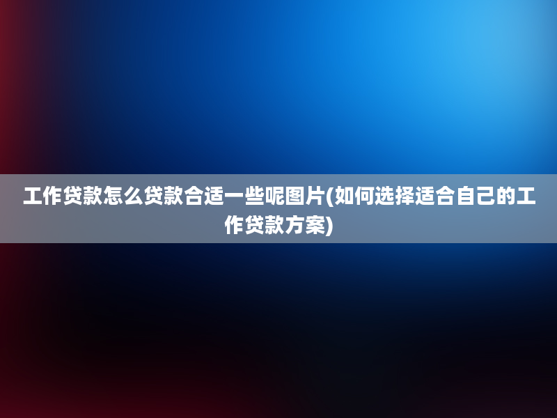 工作贷款怎么贷款合适一些呢图片(如何选择适合自己的工作贷款方案)