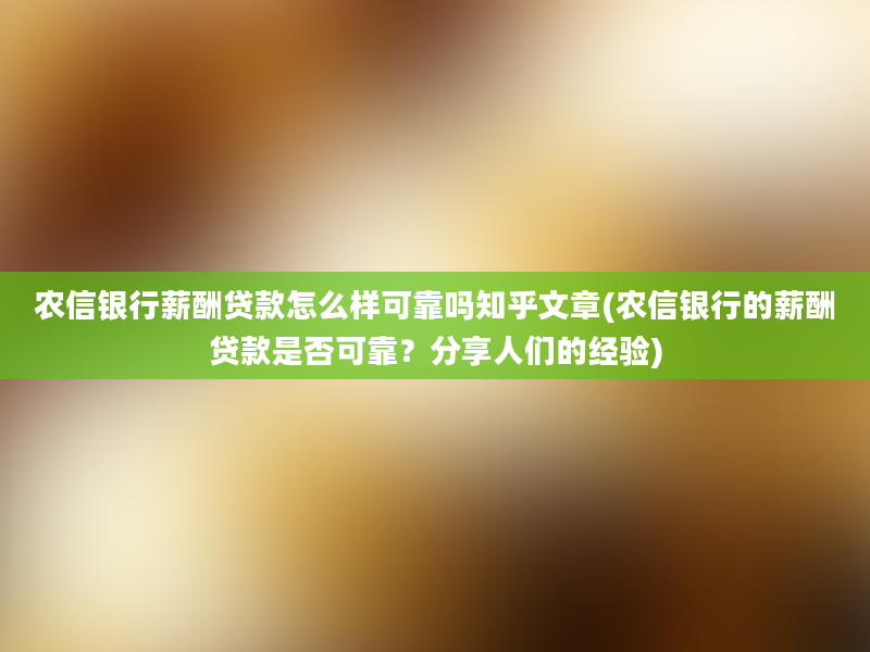 农信银行薪酬贷款怎么样可靠吗知乎文章(农信银行的薪酬贷款是否可靠？分享人们的经验)