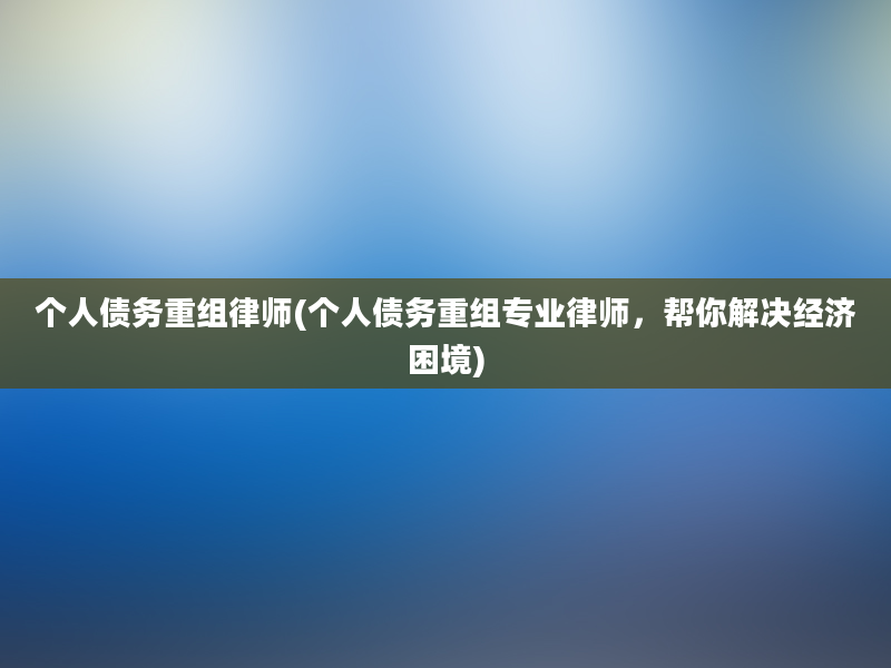 个人债务重组律师(个人债务重组专业律师，帮你解决经济困境)