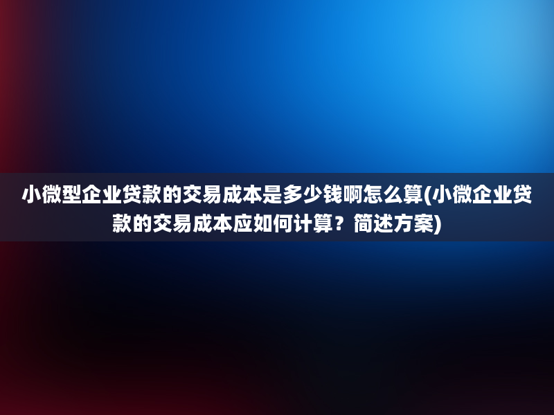 小微型企业贷款的交易成本是多少钱啊怎么算(小微企业贷款的交易成本应如何计算？简述方案)