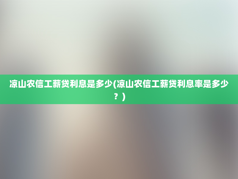 凉山农信工薪贷利息是多少(凉山农信工薪贷利息率是多少？)