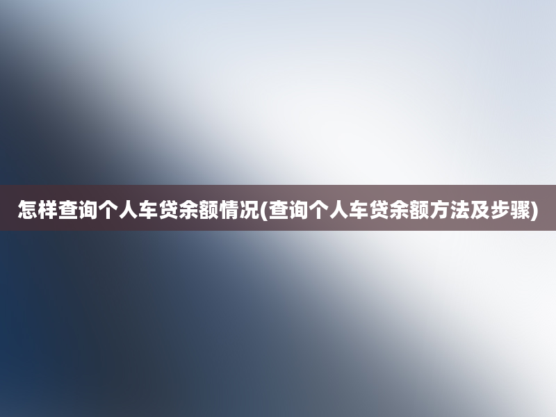 怎样查询个人车贷余额情况(查询个人车贷余额方法及步骤)