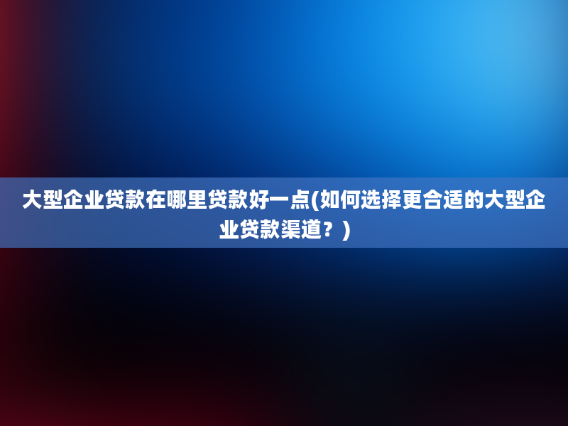 大型企业贷款在哪里贷款好一点(如何选择更合适的大型企业贷款渠道？)