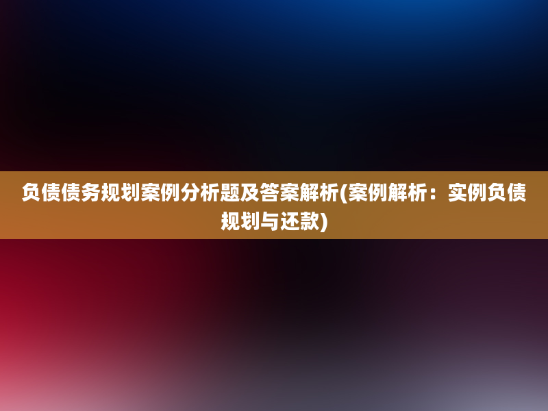 负债债务规划案例分析题及答案解析(案例解析：实例负债规划与还款)