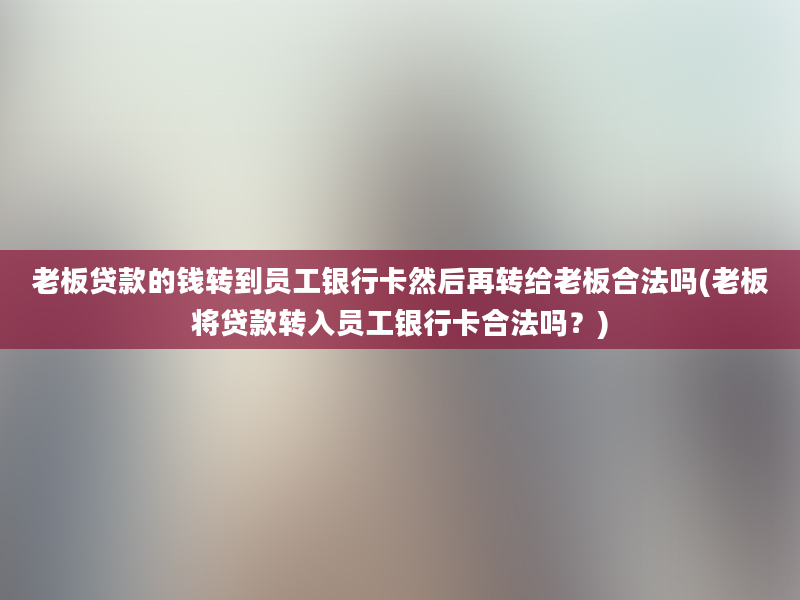 老板贷款的钱转到员工银行卡然后再转给老板合法吗(老板将贷款转入员工银行卡合法吗？)