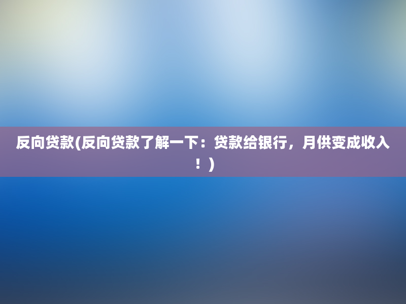 反向贷款(反向贷款了解一下：贷款给银行，月供变成收入！)