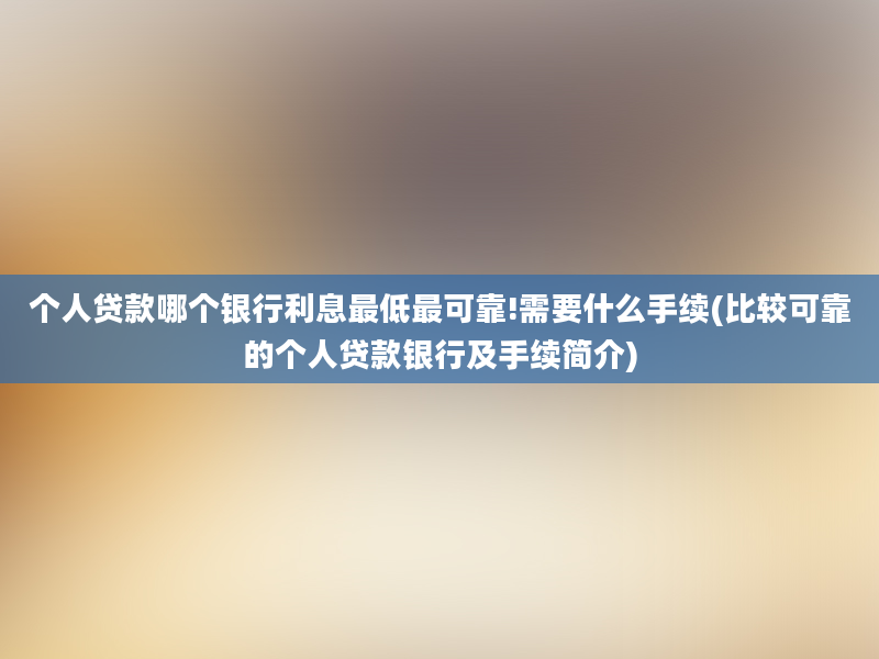 个人贷款哪个银行利息最低最可靠!需要什么手续(比较可靠的个人贷款银行及手续简介)